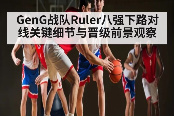 GenG战队Ruler八强下路对线关键细节与晋级前景观察